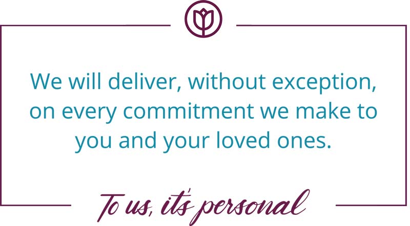 We deliver, without exception, on every commitment we make to you and your loved ones