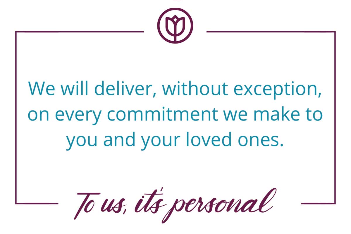 We will deliver, without exception, on every commitment we make to you or your loved ones.